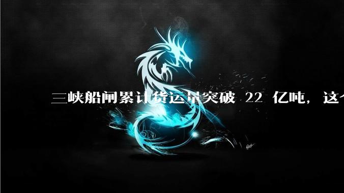 三峡船闸累计货运量突破 22 亿吨，这个数字是什么概念？
